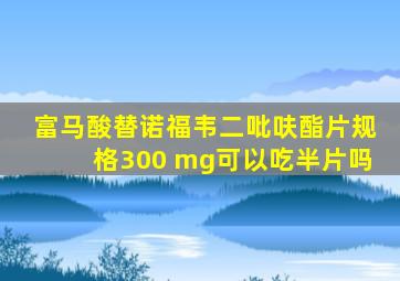 富马酸替诺福韦二吡呋酯片规格300 mg可以吃半片吗